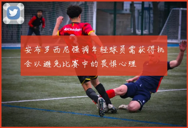 安布罗西尼强调年轻球员需获得机会以避免比赛中的畏惧心理