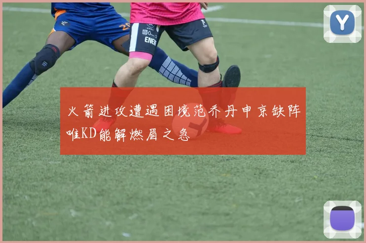 火箭进攻遭遇困境范乔丹申京缺阵唯KD能解燃眉之急