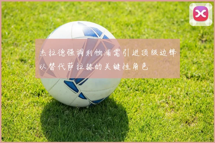 杰拉德强调利物浦需引进顶级边锋以替代萨拉赫的关键性角色