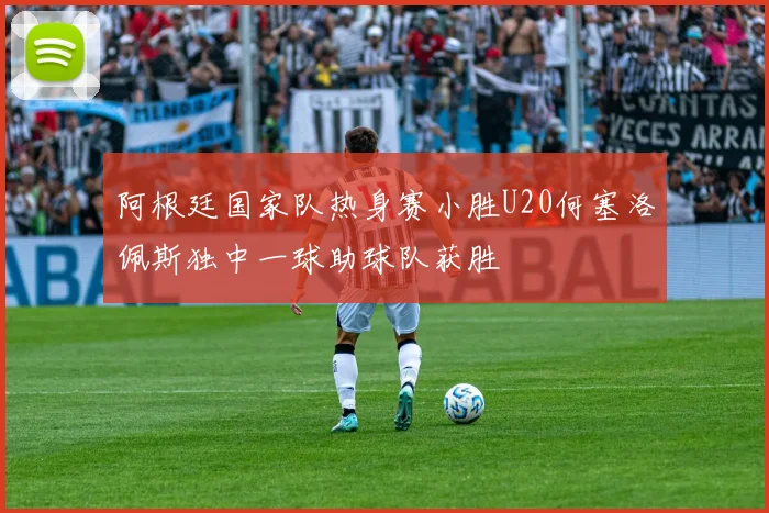 阿根廷国家队热身赛小胜U20何塞洛佩斯独中一球助球队获胜