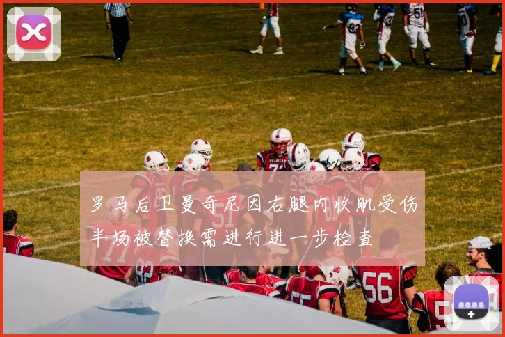 罗马后卫曼奇尼因右腿内收肌受伤半场被替换需进行进一步检查
