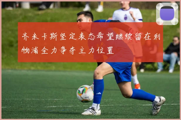 齐米卡斯坚定表态希望继续留在利物浦全力争夺主力位置